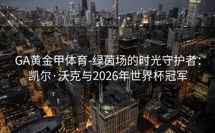 GA黄金甲体育-绿茵场的时光守护者：凯尔·沃克与2026年世界杯冠军