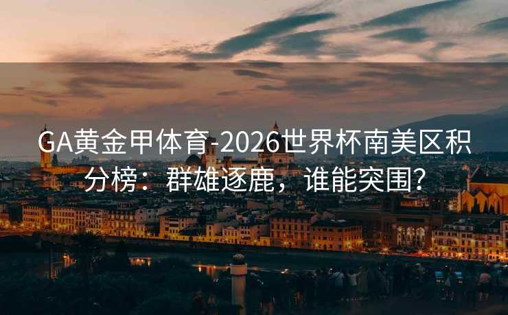 GA黄金甲体育-2026世界杯南美区积分榜：群雄逐鹿，谁能突围？