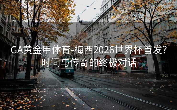 GA黄金甲体育-梅西2026世界杯首发？时间与传奇的终极对话