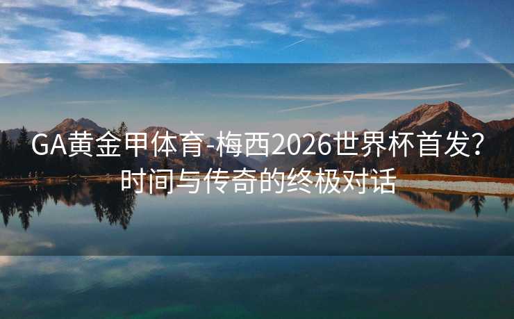 GA黄金甲体育-梅西2026世界杯首发?时间与传奇的终极对话 GA黄金甲体育-梅西2026世界杯首发?时间与传奇的终极对话