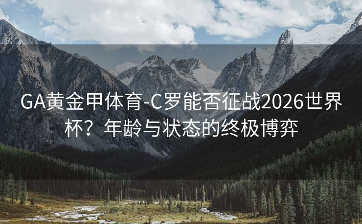 GA黄金甲体育-C罗能否征战2026世界杯？年龄与状态的终极博弈