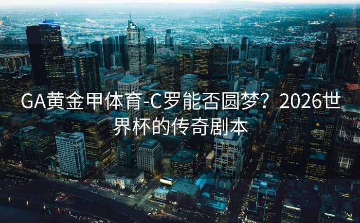 GA黄金甲体育-C罗能否圆梦？2026世界杯的传奇剧本