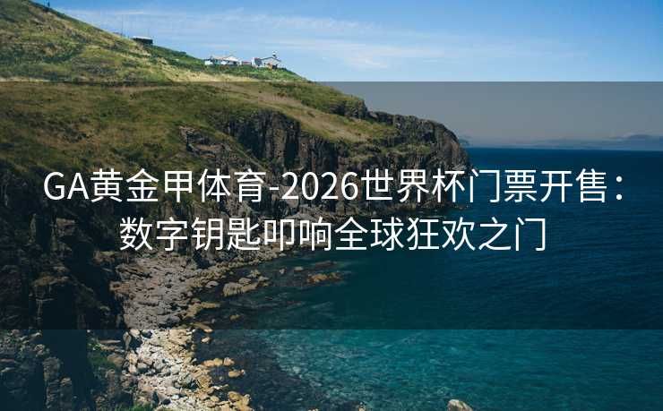 GA黄金甲体育-2026世界杯门票开售：数字钥匙叩响全球狂欢之门