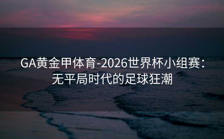 GA黄金甲体育-2026世界杯小组赛:无平局时代的足球狂潮 GA黄金甲体育-2026世界杯小组赛:无平局时代的足球狂潮