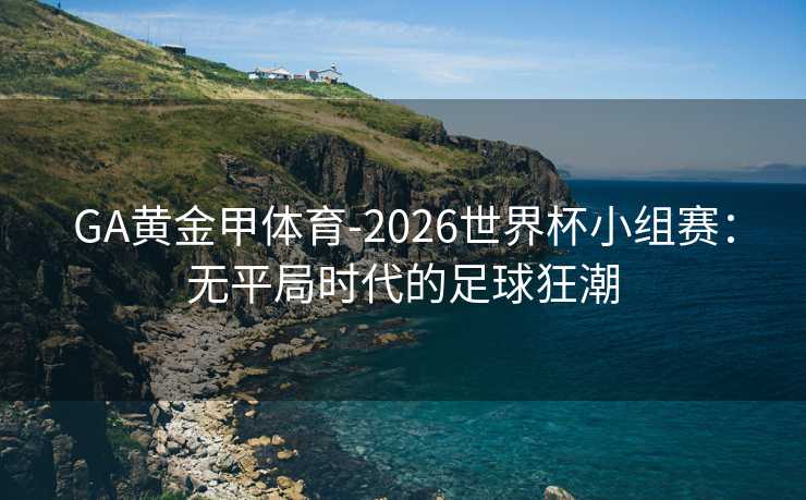 GA黄金甲体育-2026世界杯小组赛:无平局时代的足球狂潮 GA黄金甲体育-2026世界杯小组赛:无平局时代的足球狂潮
