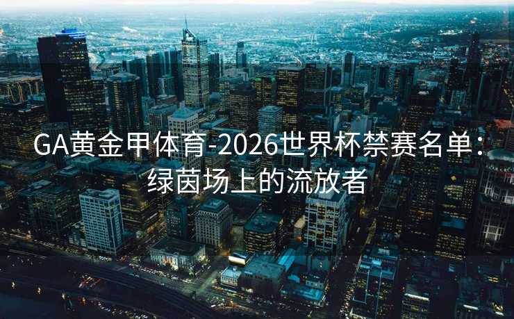 GA黄金甲体育-2026世界杯禁赛名单：绿茵场上的流放者