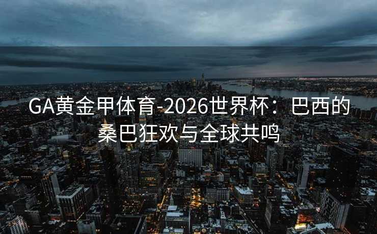 GA黄金甲体育-2026世界杯：巴西的桑巴狂欢与全球共鸣