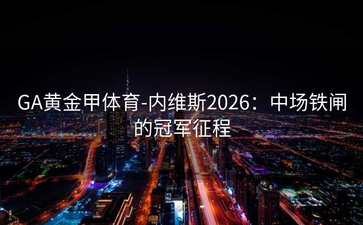 GA黄金甲体育-内维斯2026：中场铁闸的冠军征程