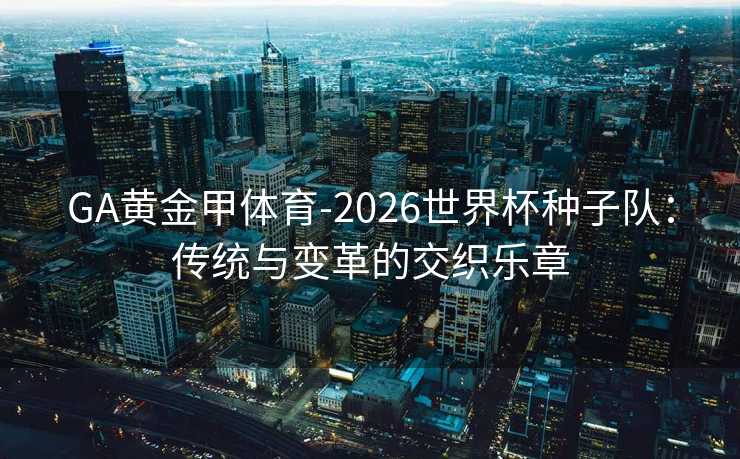 GA黄金甲体育-2026世界杯种子队：传统与变革的交织乐章