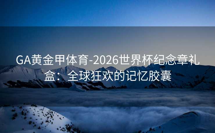 GA黄金甲体育-2026世界杯纪念章礼盒：全球狂欢的记忆胶囊