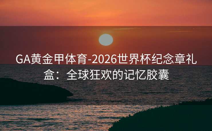 GA黄金甲体育-2026世界杯纪念章礼盒：全球狂欢的记忆胶囊