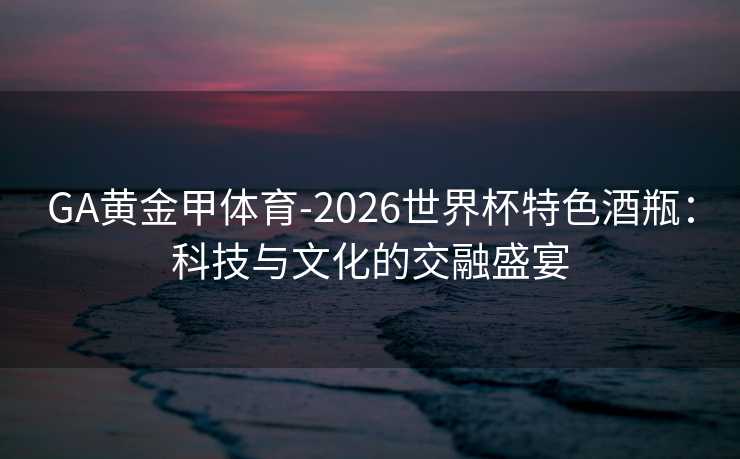 GA黄金甲体育-2026世界杯特色酒瓶：科技与文化的交融盛宴